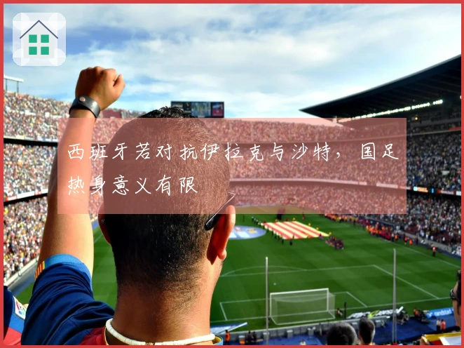 西班牙若对抗伊拉克与沙特，国足热身意义有限