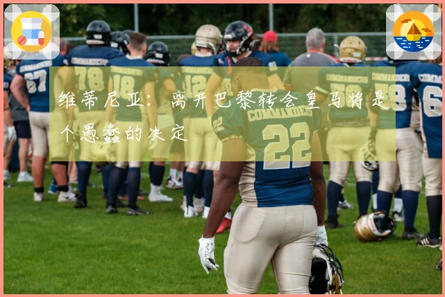 维蒂尼亚：离开巴黎转会皇马将是个愚蠢的决定