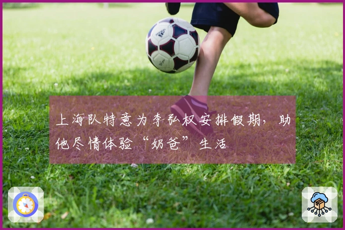 上海队特意为李弘权安排假期，助他尽情体验“奶爸”生活