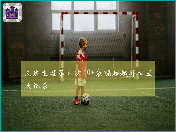 文班生涯第六次40+表现超越邓肯五次纪录