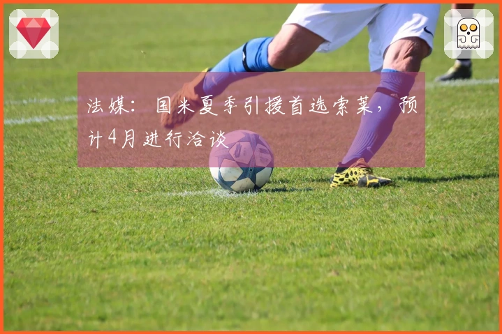 法媒：国米夏季引援首选索莱，预计4月进行洽谈