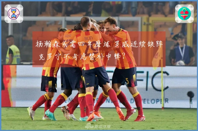 杨瀚森或需四年磨炼 罗威连续缺阵 克罗宁不考虑替补中锋？