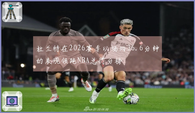 杜兰特在2026赛季以场均36.6分钟的表现领跑NBA总得分榜