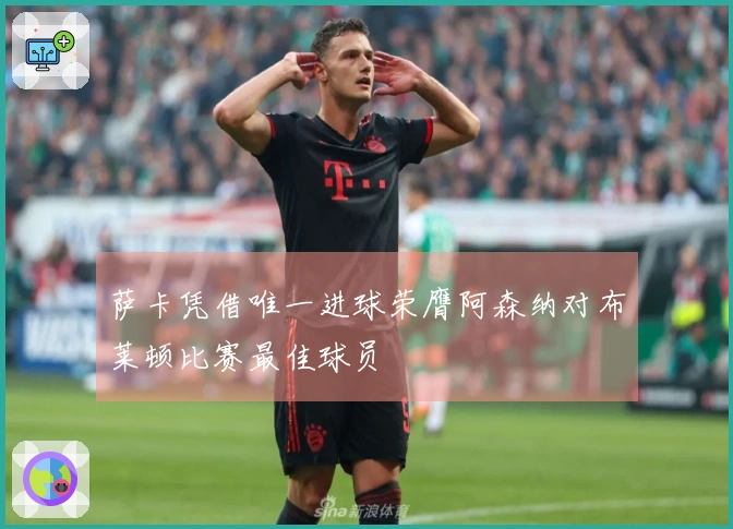 萨卡凭借唯一进球荣膺阿森纳对布莱顿比赛最佳球员