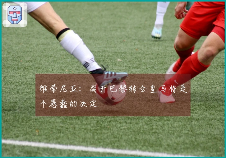 维蒂尼亚：离开巴黎转会皇马将是个愚蠢的决定