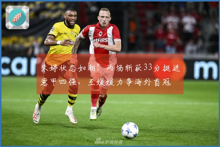 朱婷状态如潮！两场斩获33分挺进意甲四强，王媛媛力争海外首冠