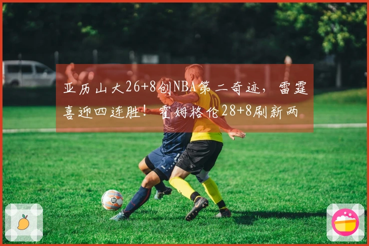 亚历山大26+8创NBA第二奇迹，雷霆喜迎四连胜！霍姆格伦28+8刷新两项纪录