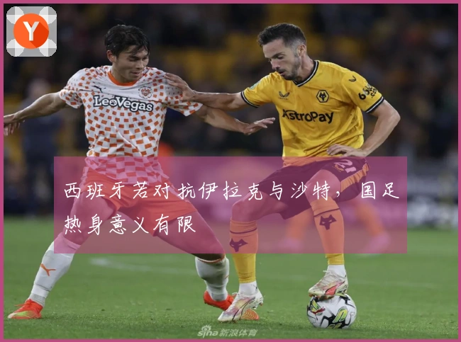 西班牙若对抗伊拉克与沙特，国足热身意义有限