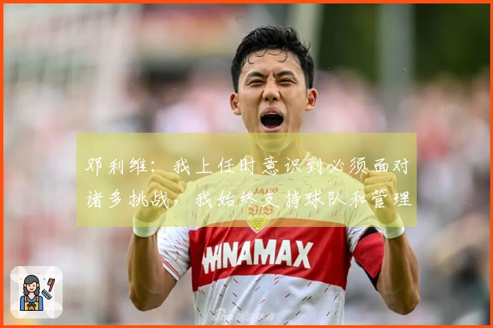 邓利维：我上任时意识到必须面对诸多挑战，我始终支持球队和管理层