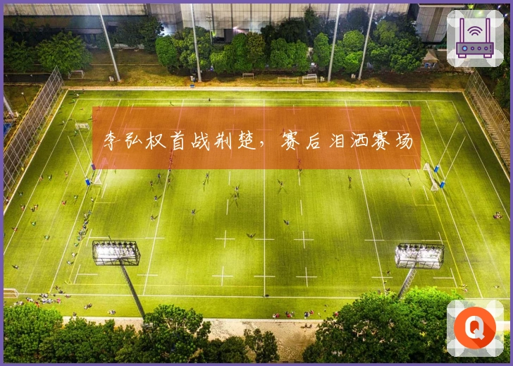 李弘权首战荆楚，赛后泪洒赛场