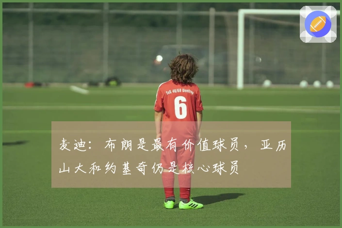 麦迪：布朗是最有价值球员，亚历山大和约基奇仍是核心球员