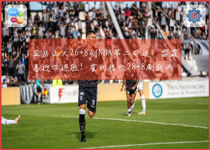 亚历山大26+8创NBA第二奇迹，雷霆喜迎四连胜！霍姆格伦28+8刷新两项纪录