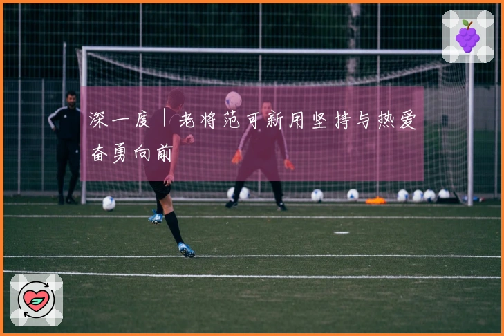 深一度｜老将范可新用坚持与热爱奋勇向前