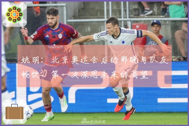 姚明：北京奥运会后的那晚与队友畅饮，第一次深思未来的渴望