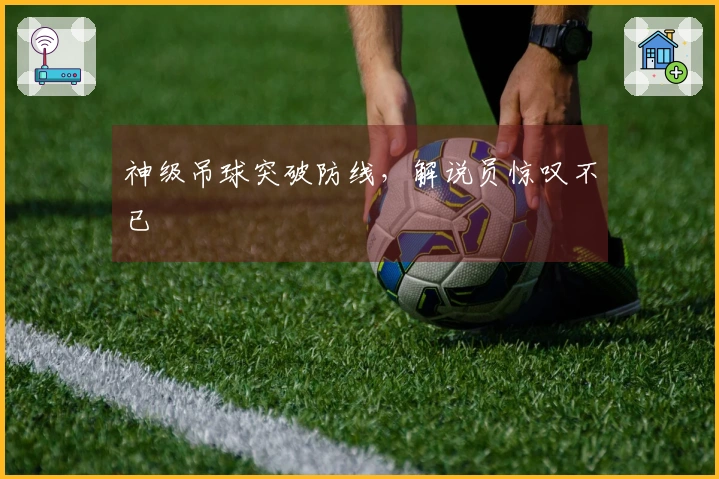 神级吊球突破防线，解说员惊叹不已