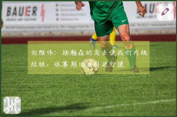 刘维伟：杨瀚森的离去使我们内线短缺，休赛期计划引进外援