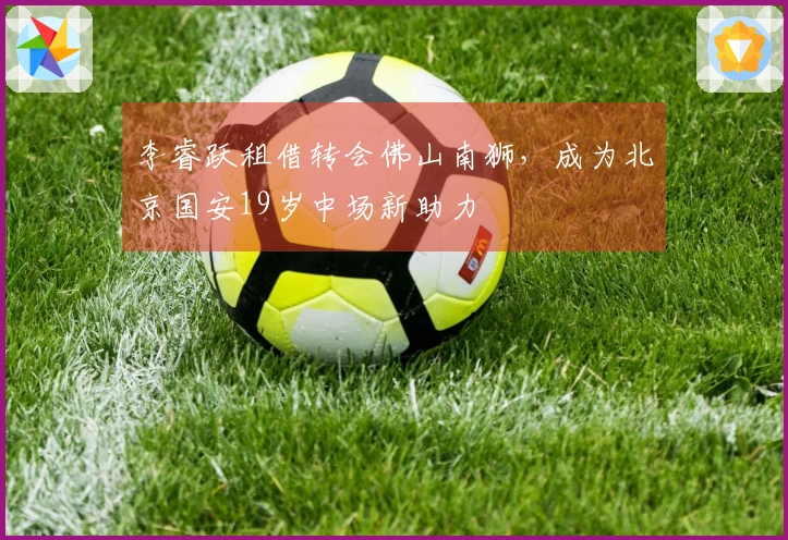 李睿跃租借转会佛山南狮，成为北京国安19岁中场新助力